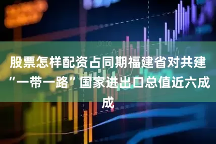 股票怎样配资占同期福建省对共建“一带一路”国家进出口总值近六成