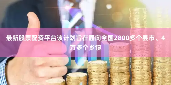 最新股票配资平台该计划旨在面向全国2800多个县市、4万多个乡镇