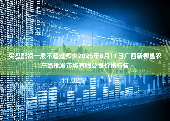 实盘配资一般不超过多少2025年8月11日广西新柳邕农产品批发市场有限公司价格行情
