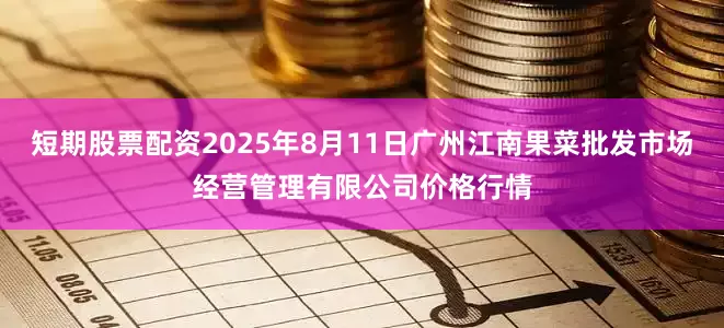 短期股票配资2025年8月11日广州江南果菜批发市场经营管理有限公司价格行情