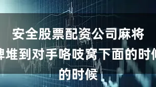 安全股票配资公司麻将牌堆到对手咯吱窝下面的时候
