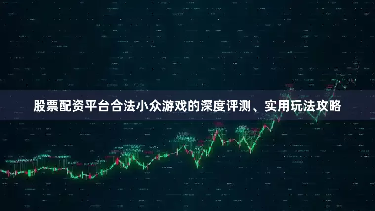 股票配资平台合法小众游戏的深度评测、实用玩法攻略