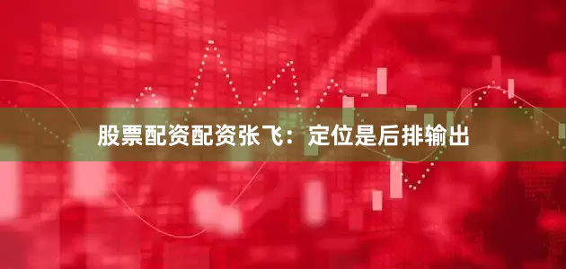 股票配资配资张飞：定位是后排输出