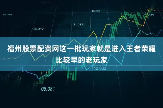 福州股票配资网这一批玩家就是进入王者荣耀比较早的老玩家