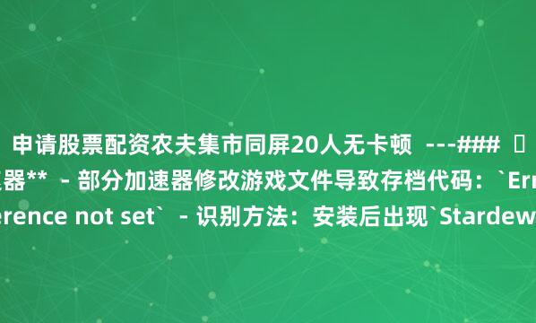 申请股票配资农夫集市同屏20人无卡顿  ---###  ⚠️ **慎用第三方加速器**  - 部分加速器修改游戏文件导致存档代码：`Error: Object reference not set`  - 识别方法：安装后出现`StardewValley.deps.json`文件需立即卸载  🔧 **终极自救流程**  删除冲突MOD（路径：`游戏根目录\Mods`）  防坑指南2. 重置存档配置：