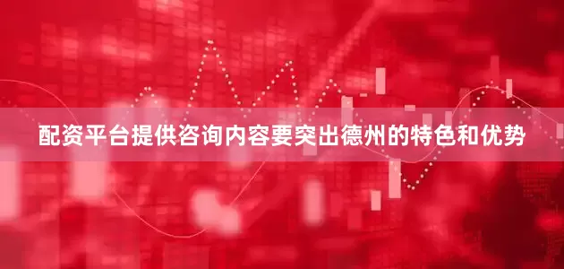 配资平台提供咨询内容要突出德州的特色和优势