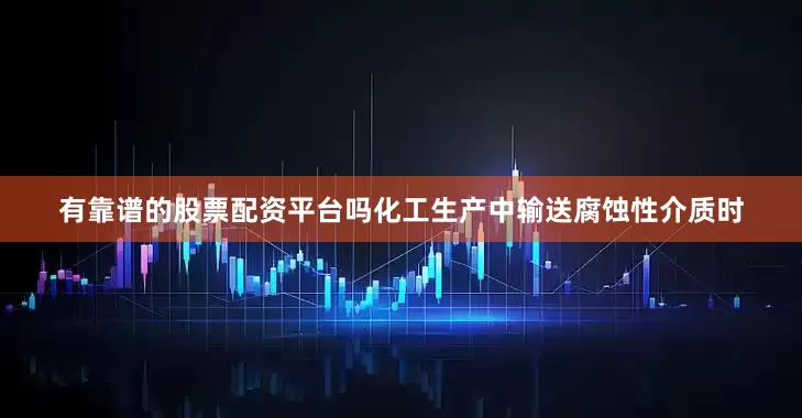 有靠谱的股票配资平台吗化工生产中输送腐蚀性介质时