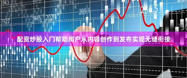 配资炒股入门帮助用户从内容创作到发布实现无缝衔接