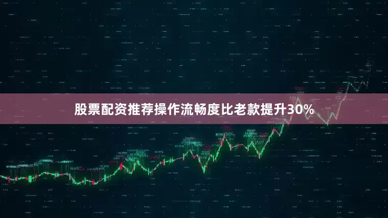 股票配资推荐操作流畅度比老款提升30%
