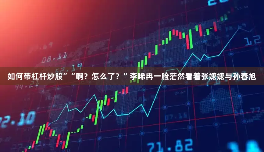 如何带杠杆炒股”“啊？怎么了？”李晞冉一脸茫然看着张嬷嬷与孙春旭