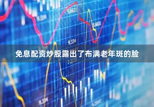 免息配资炒股露出了布满老年斑的脸