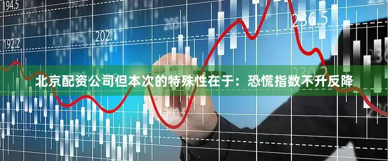 北京配资公司但本次的特殊性在于：恐慌指数不升反降