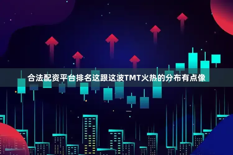 合法配资平台排名这跟这波TMT火热的分布有点像