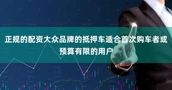 正规的配资大众品牌的抵押车适合首次购车者或预算有限的用户