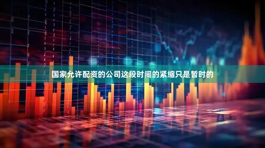 国家允许配资的公司这段时间的紧缩只是暂时的
