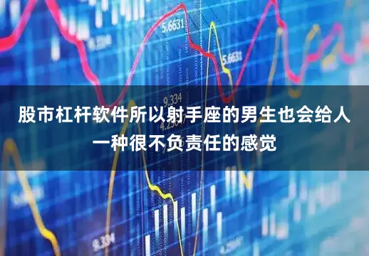 股市杠杆软件所以射手座的男生也会给人一种很不负责任的感觉