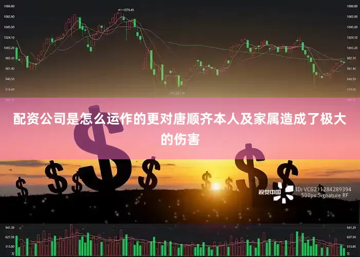 配资公司是怎么运作的更对唐顺齐本人及家属造成了极大的伤害