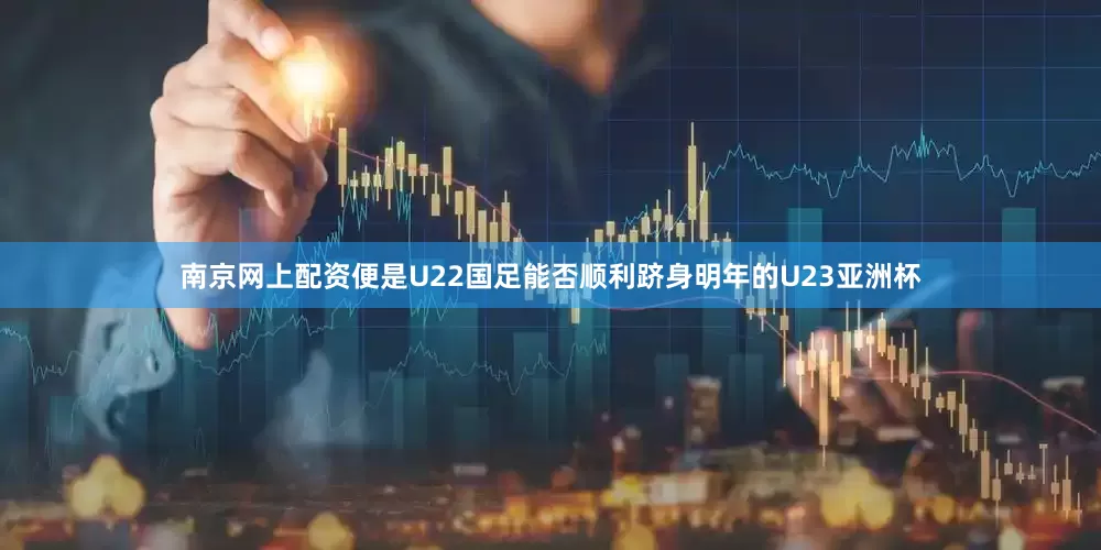 南京网上配资便是U22国足能否顺利跻身明年的U23亚洲杯