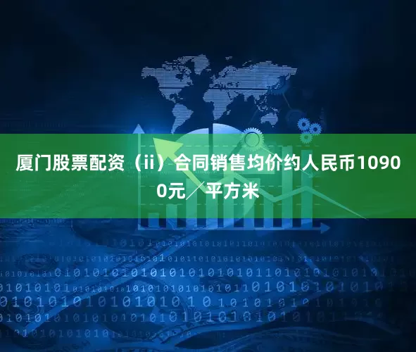 厦门股票配资（ii）合同销售均价约人民币10900元╱平方米