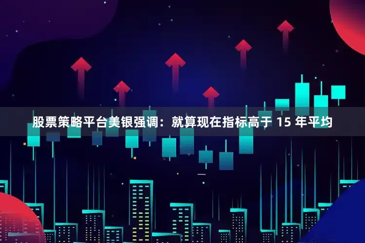 股票策略平台美银强调：就算现在指标高于 15 年平均