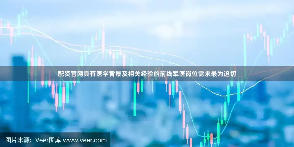 配资官网具有医学背景及相关经验的前线军医岗位需求最为迫切