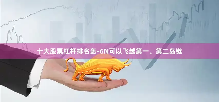 十大股票杠杆排名轰-6N可以飞越第一、第二岛链