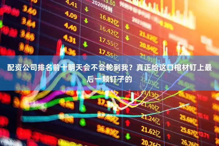 配资公司排名前十明天会不会轮到我？真正给这口棺材钉上最后一颗钉子的