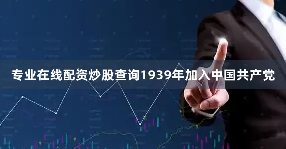 专业在线配资炒股查询1939年加入中国共产党