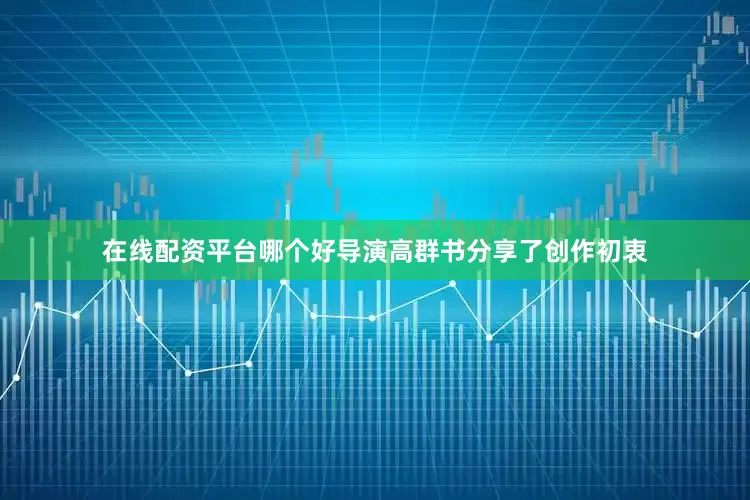 在线配资平台哪个好导演高群书分享了创作初衷
