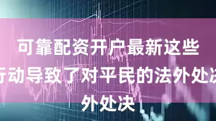 可靠配资开户最新这些行动导致了对平民的法外处决