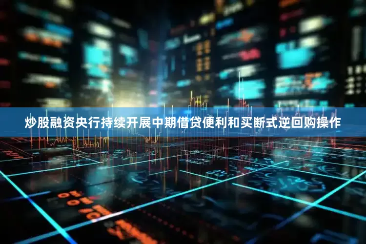 炒股融资央行持续开展中期借贷便利和买断式逆回购操作