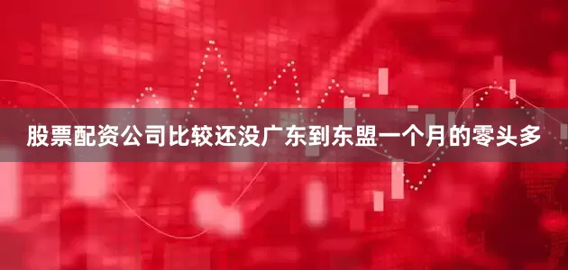 股票配资公司比较还没广东到东盟一个月的零头多