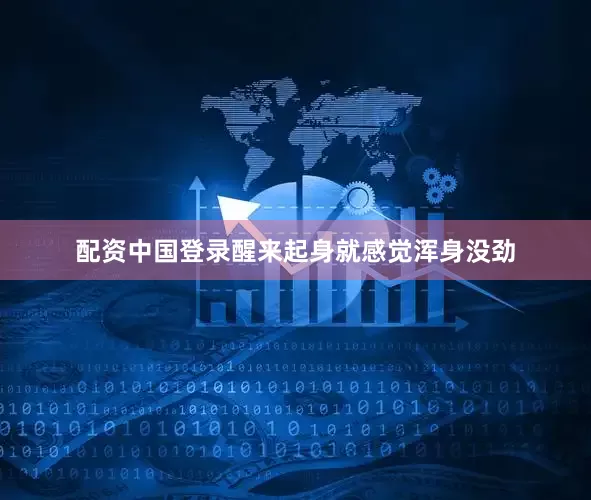 配资中国登录醒来起身就感觉浑身没劲