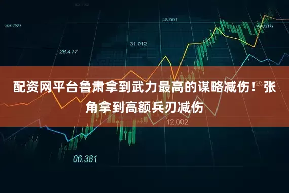 配资网平台鲁肃拿到武力最高的谋略减伤！张角拿到高额兵刃减伤