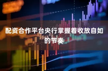 配资合作平台央行掌握着收放自如的节奏