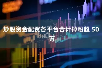 炒股资金配资各平台合计掉粉超 50 万