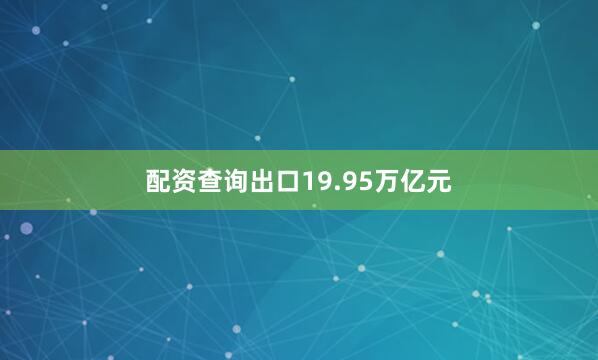 配资查询出口19.95万亿元