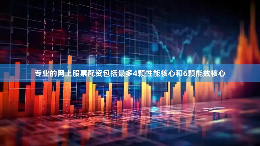 专业的网上股票配资包括最多4颗性能核心和6颗能效核心
