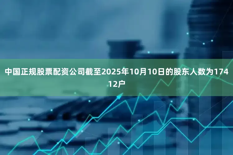 中国正规股票配资公司截至2025年10月10日的股东人数为17412户