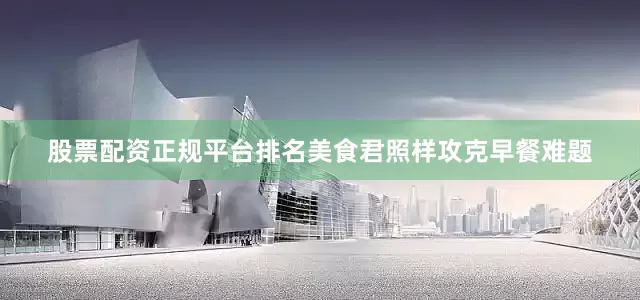 股票配资正规平台排名美食君照样攻克早餐难题