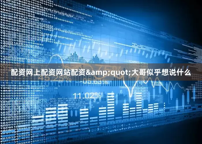 配资网上配资网站配资&quot;大哥似乎想说什么
